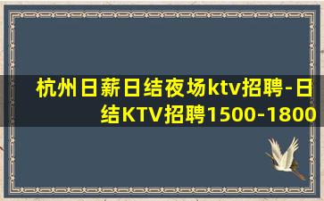 杭州日薪日结夜场ktv招聘-日结KTV招聘1500-1800